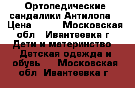  Ортопедические сандалики Антилопа  › Цена ­ 500 - Московская обл., Ивантеевка г. Дети и материнство » Детская одежда и обувь   . Московская обл.,Ивантеевка г.